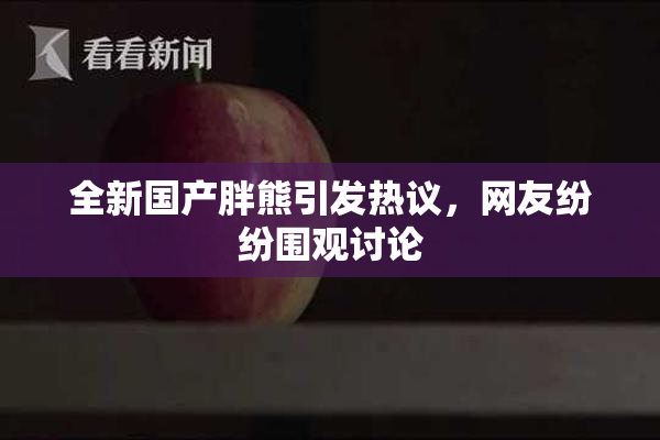 全新国产胖熊引发热议，网友纷纷围观讨论