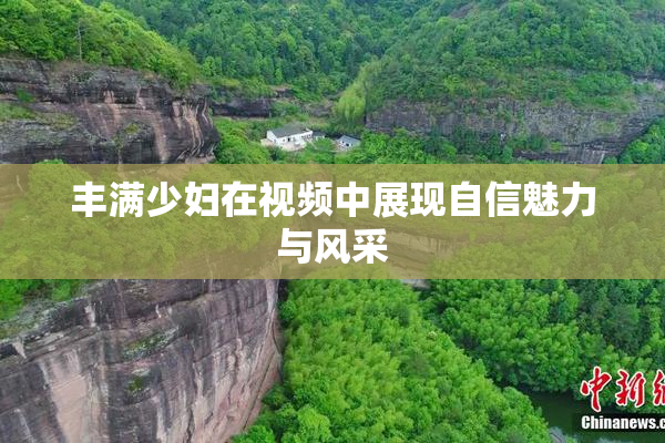 丰满少妇在视频中展现自信魅力与风采