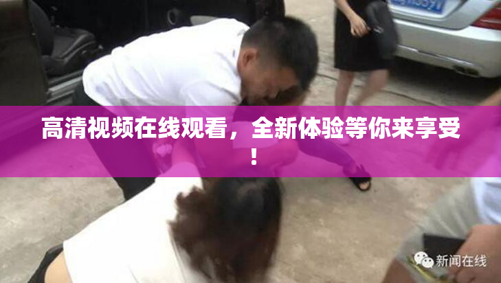 高清视频在线观看，全新体验等你来享受！