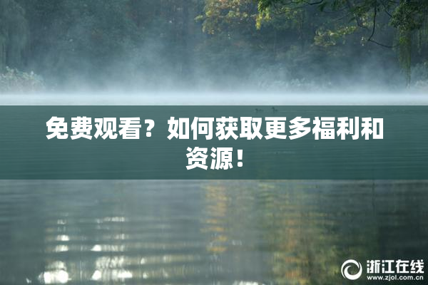 免费观看？如何获取更多福利和资源！