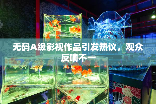 无码A级影视作品引发热议，观众反响不一