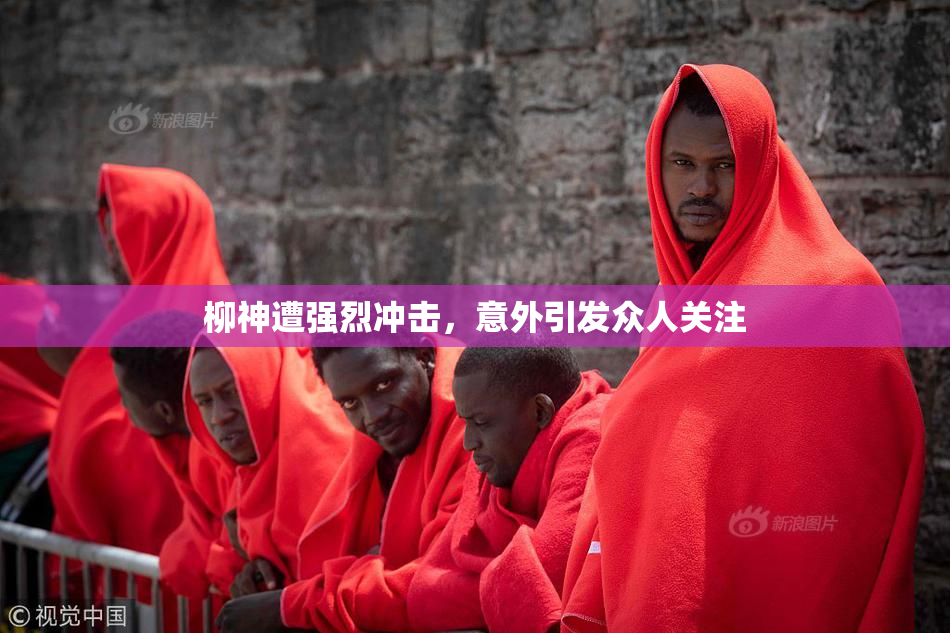 柳神遭强烈冲击，意外引发众人关注