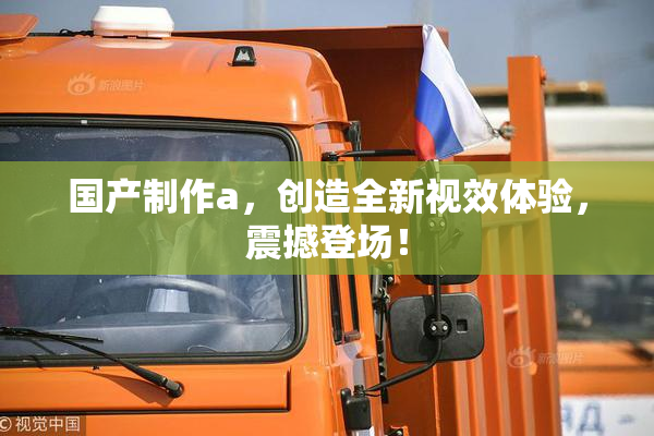 国产制作a，创造全新视效体验，震撼登场！