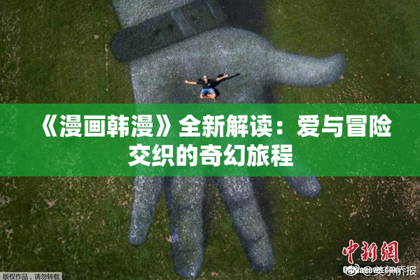 《漫画韩漫》全新解读：爱与冒险交织的奇幻旅程