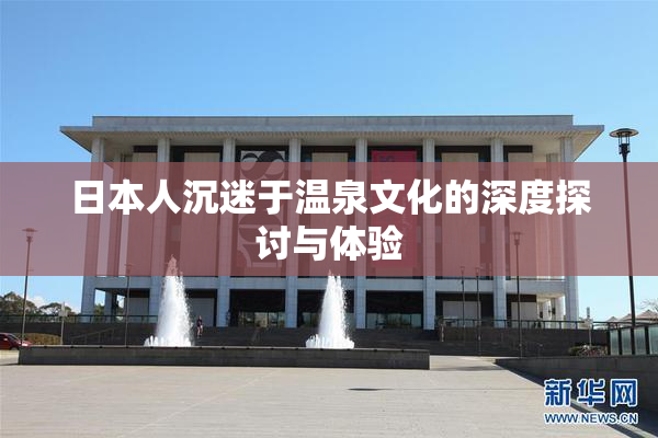 日本人沉迷于温泉文化的深度探讨与体验
