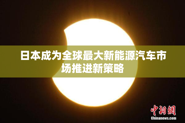 日本成为全球最大新能源汽车市场推进新策略