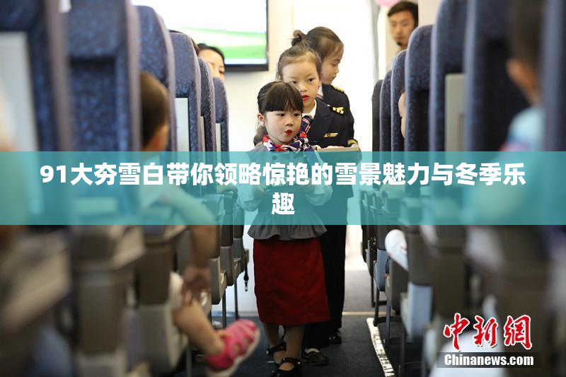 91大夯雪白带你领略惊艳的雪景魅力与冬季乐趣