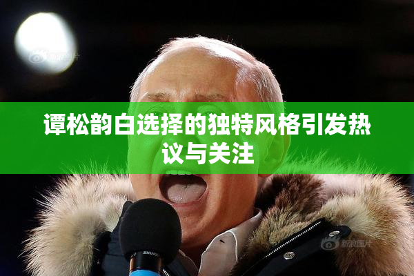 谭松韵白选择的独特风格引发热议与关注