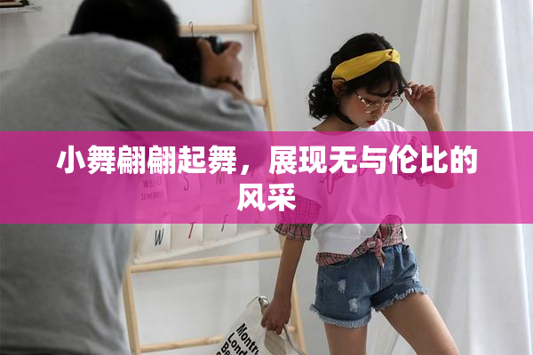 小舞翩翩起舞，展现无与伦比的风采