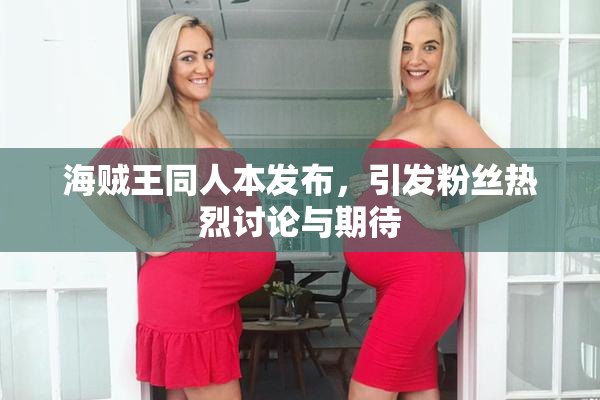 海贼王同人本发布，引发粉丝热烈讨论与期待