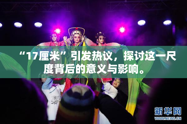 “17厘米”引发热议，探讨这一尺度背后的意义与影响。