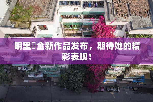 明里紬全新作品发布，期待她的精彩表现！
