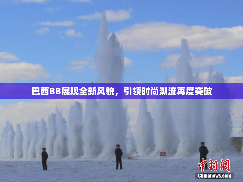 巴西BB展现全新风貌，引领时尚潮流再度突破