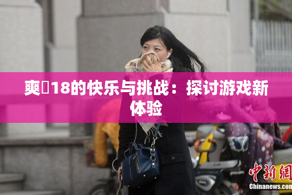 爽擼18的快乐与挑战：探讨游戏新体验