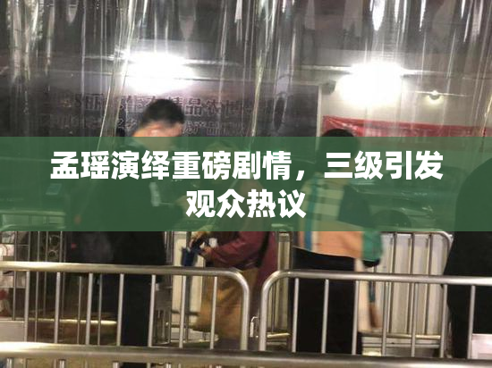 孟瑶演绎重磅剧情，三级引发观众热议