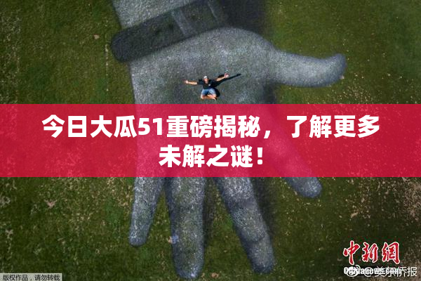 今日大瓜51重磅揭秘，了解更多未解之谜！