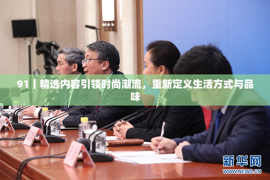 91丨精选内容引领时尚潮流，重新定义生活方式与品味