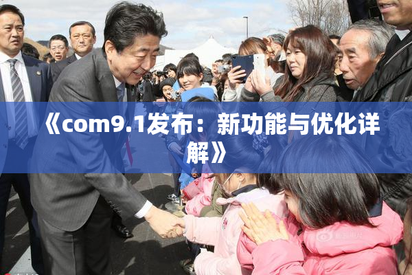 《com9.1发布：新功能与优化详解》