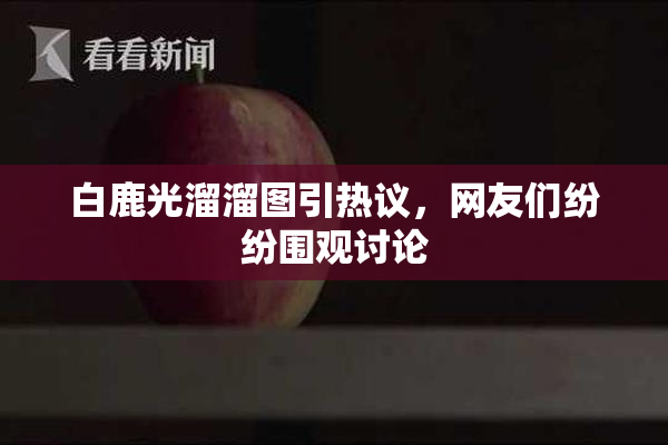 白鹿光溜溜图引热议，网友们纷纷围观讨论