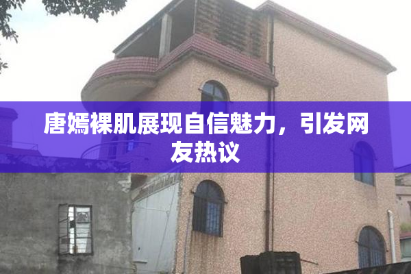 唐嫣裸肌展现自信魅力，引发网友热议