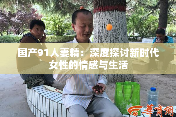 国产91人妻精：深度探讨新时代女性的情感与生活