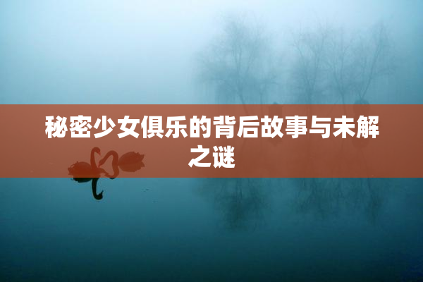 秘密少女俱乐的背后故事与未解之谜