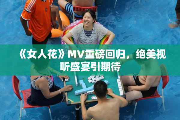 《女人花》MV重磅回归，绝美视听盛宴引期待