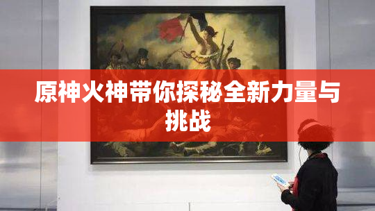 原神火神带你探秘全新力量与挑战