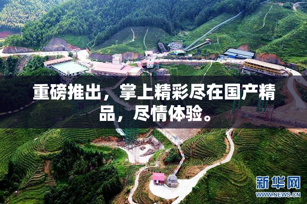 重磅推出，掌上精彩尽在国产精品，尽情体验。