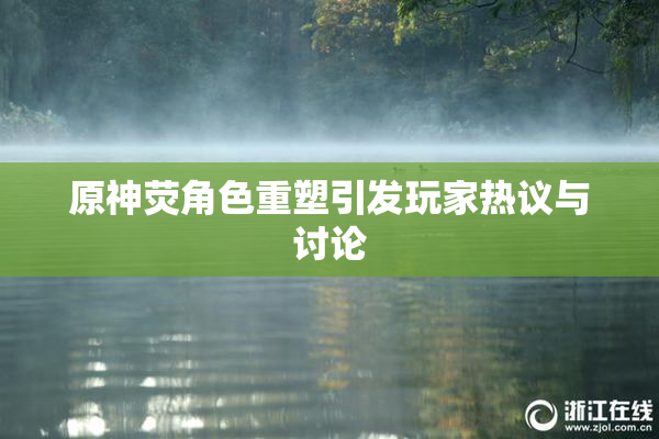 原神荧角色重塑引发玩家热议与讨论