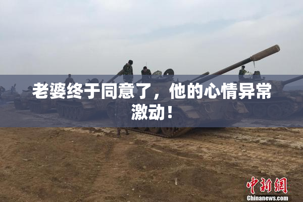 老婆终于同意了，他的心情异常激动！