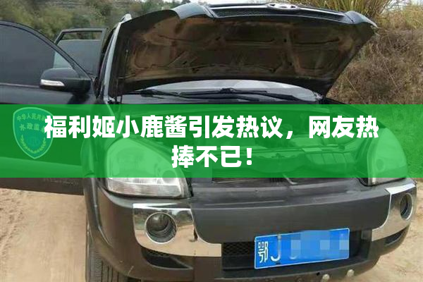 福利姬小鹿酱引发热议，网友热捧不已！