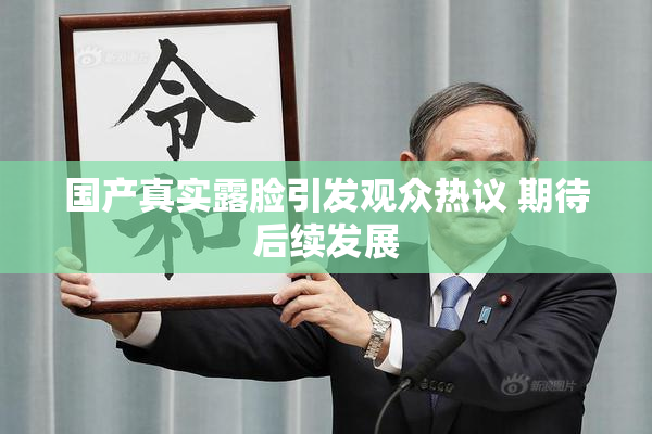 国产真实露脸引发观众热议 期待后续发展