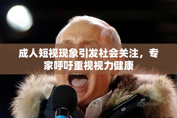 成人短视现象引发社会关注，专家呼吁重视视力健康