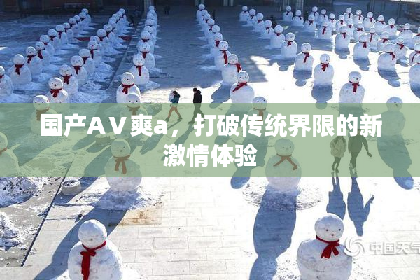 国产AⅤ爽a，打破传统界限的新激情体验