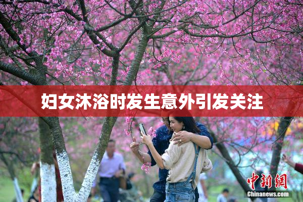 妇女沐浴时发生意外引发关注