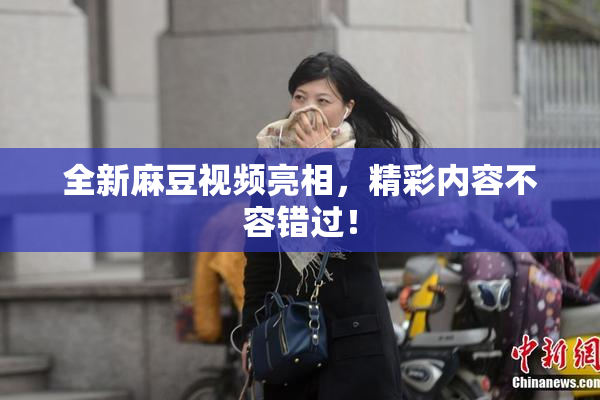 全新麻豆视频亮相，精彩内容不容错过！