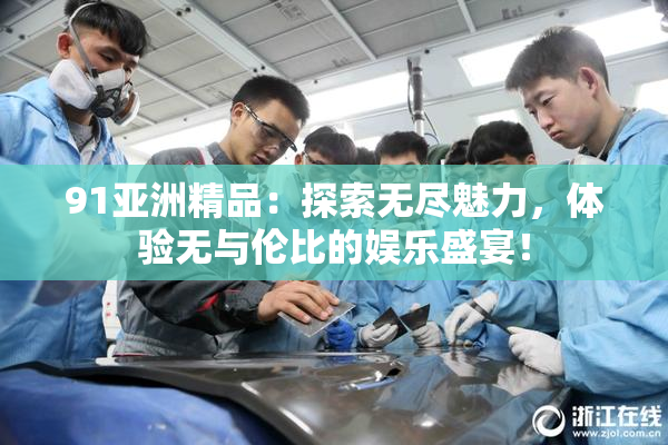 91亚洲精品：探索无尽魅力，体验无与伦比的娱乐盛宴！