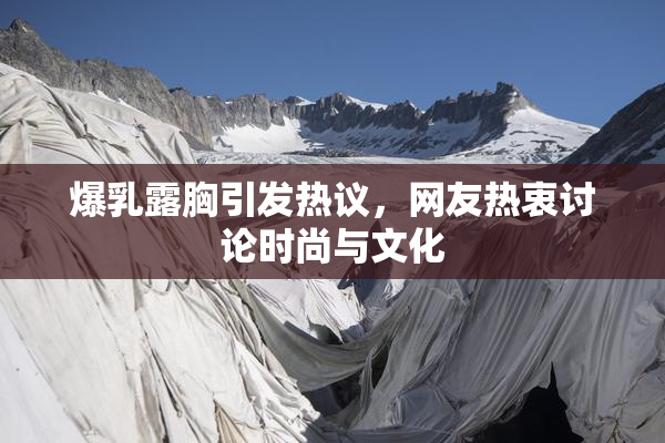 爆乳露胸引发热议，网友热衷讨论时尚与文化
