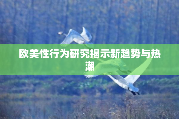 欧美性行为研究揭示新趋势与热潮