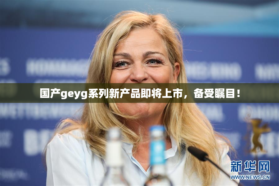 国产geyg系列新产品即将上市，备受瞩目！