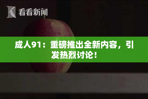 成人91：重磅推出全新内容，引发热烈讨论！