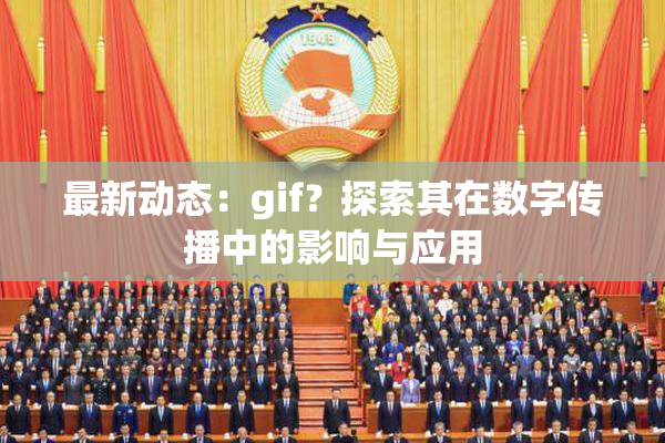 最新动态：gif？探索其在数字传播中的影响与应用