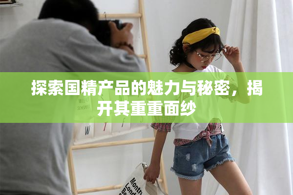 探索国精产品的魅力与秘密，揭开其重重面纱