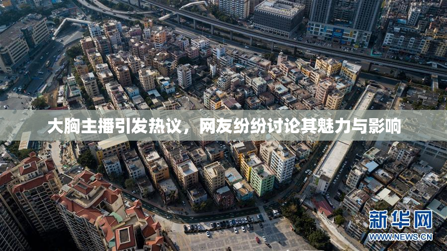大胸主播引发热议，网友纷纷讨论其魅力与影响