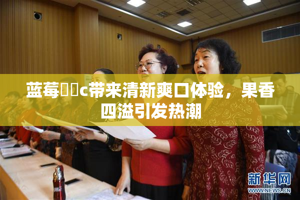 蓝莓❌‌c带来清新爽口体验，果香四溢引发热潮