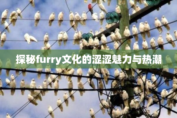 探秘furry文化的涩涩魅力与热潮