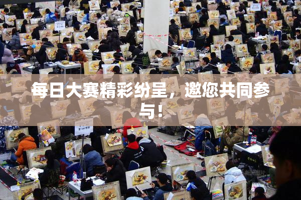 每日大赛精彩纷呈，邀您共同参与！