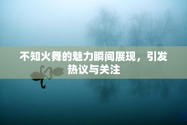 不知火舞的魅力瞬间展现，引发热议与关注