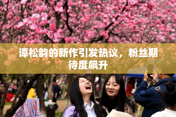 谭松韵的新作引发热议，粉丝期待度飙升